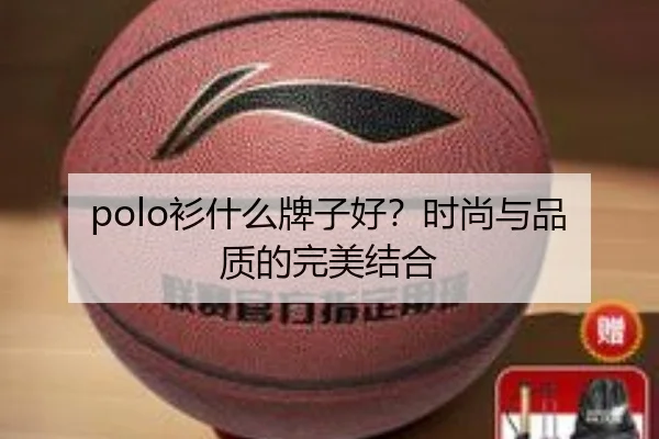 polo衫什么牌子好?时尚与品质的完美结合