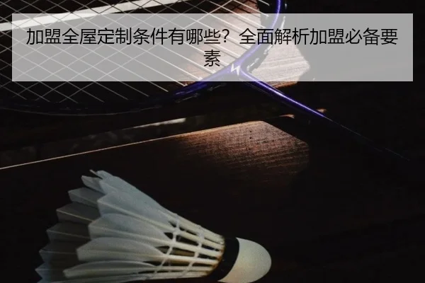 加盟全屋定制条件有哪些?全面解析加盟必备要素